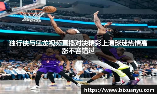 独行侠与猛龙视频直播对决精彩上演球迷热情高涨不容错过